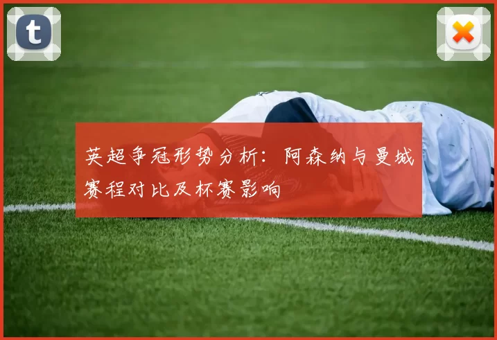 英超争冠形势分析：阿森纳与曼城赛程对比及杯赛影响