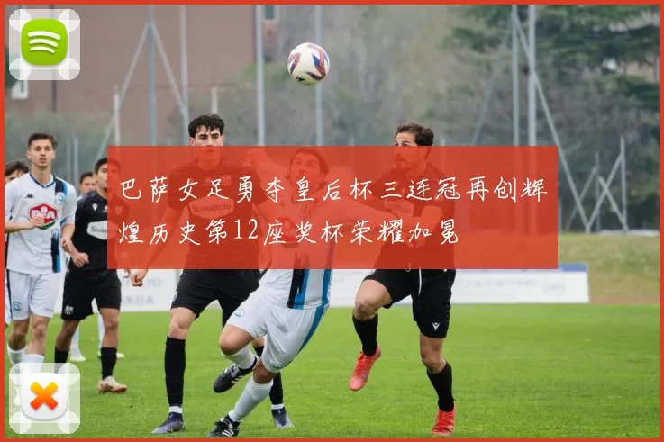 巴萨女足勇夺皇后杯三连冠再创辉煌历史第12座奖杯荣耀加冕