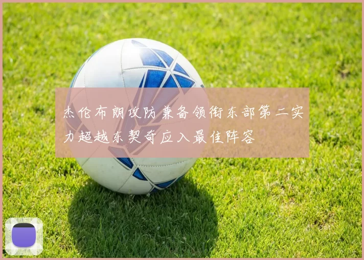 杰伦布朗攻防兼备领衔东部第二实力超越东契奇应入最佳阵容