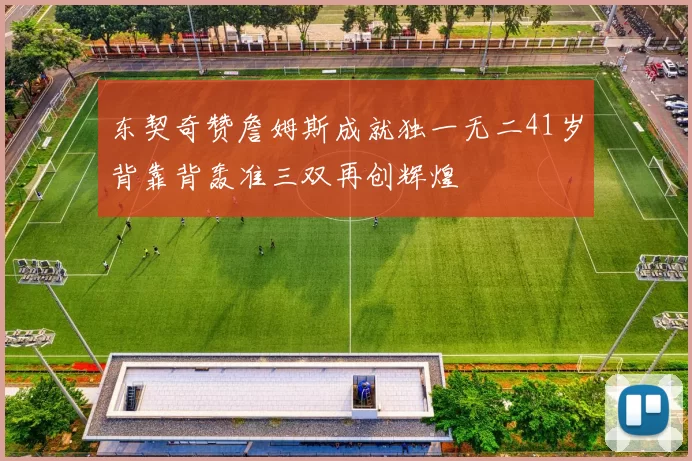 东契奇赞詹姆斯成就独一无二41岁背靠背轰准三双再创辉煌