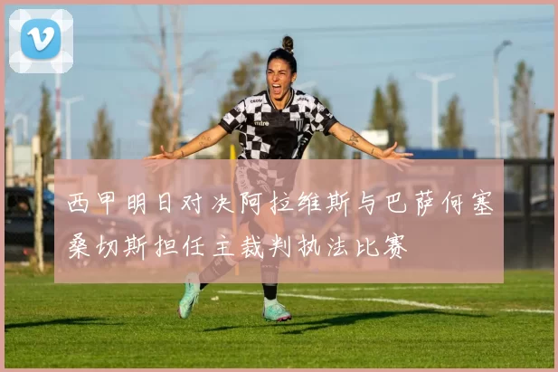 西甲明日对决阿拉维斯与巴萨何塞桑切斯担任主裁判执法比赛