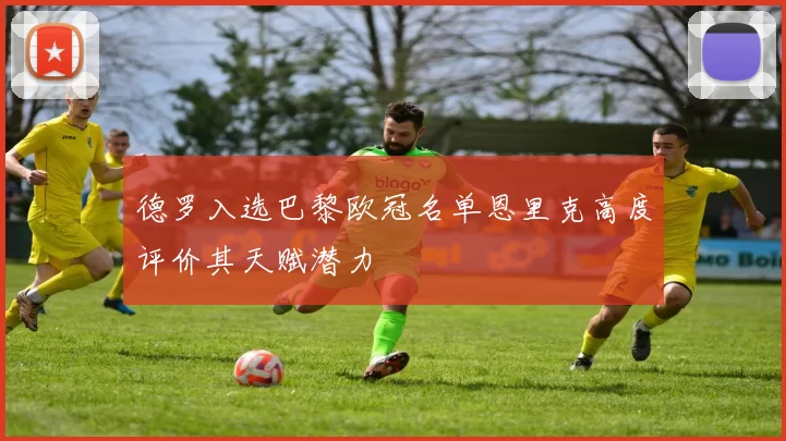 德罗入选巴黎欧冠名单恩里克高度评价其天赋潜力