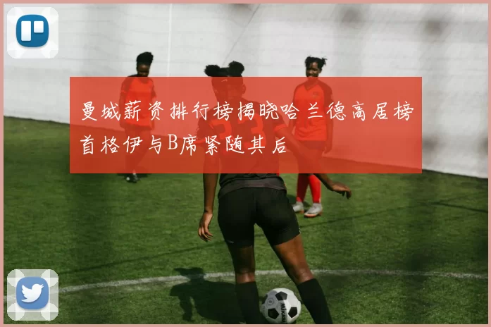 曼城薪资排行榜揭晓哈兰德高居榜首格伊与B席紧随其后