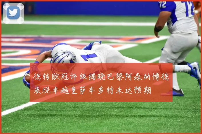 德转欧冠评级揭晓巴黎阿森纳博德表现卓越皇萨车多特未达预期