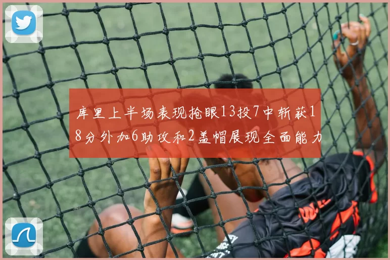 库里上半场表现抢眼13投7中斩获18分外加6助攻和2盖帽展现全面能力