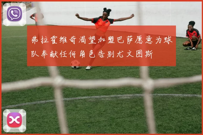 弗拉霍维奇渴望加盟巴萨愿意为球队奉献任何角色告别尤文图斯