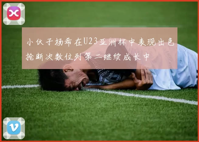 小伙子杨希在U23亚洲杯中表现出色抢断次数位列第二继续成长中
