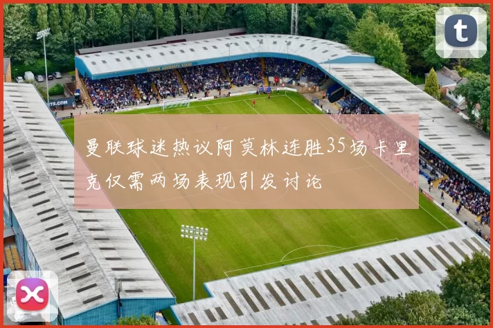 曼联球迷热议阿莫林连胜35场卡里克仅需两场表现引发讨论