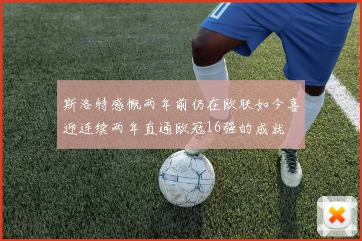 斯洛特感慨两年前仍在欧联如今喜迎连续两年直通欧冠16强的成就