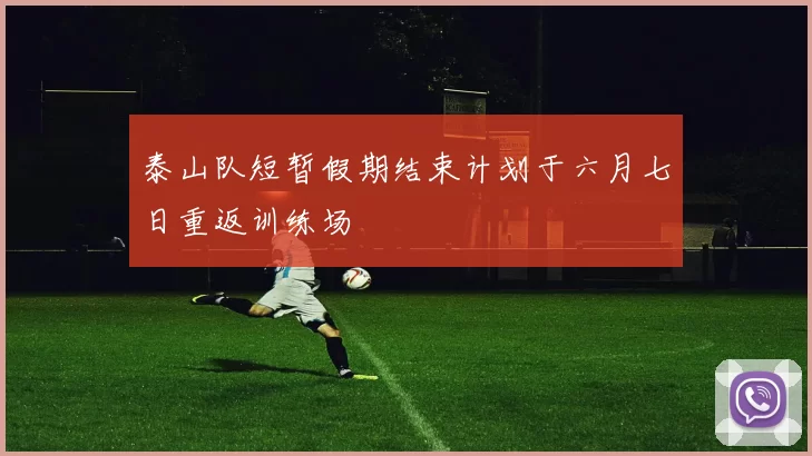 泰山队短暂假期结束计划于六月七日重返训练场