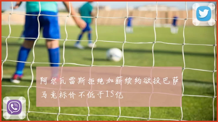 阿尔瓦雷斯拒绝加薪续约欲投巴萨马竞标价不低于15亿
