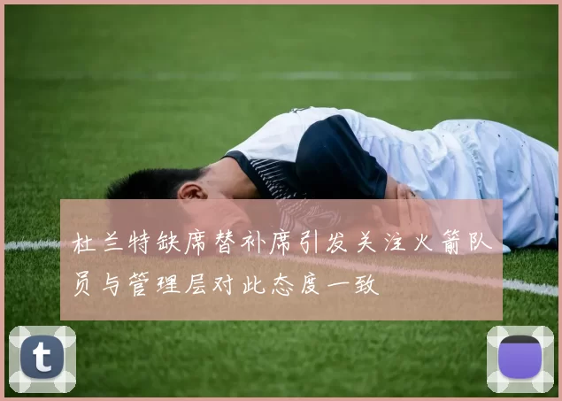 杜兰特缺席替补席引发关注火箭队员与管理层对此态度一致