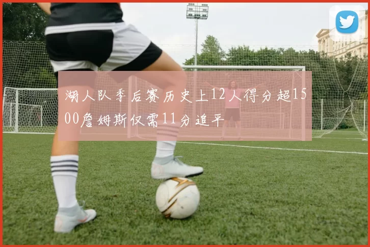 湖人队季后赛历史上12人得分超1500詹姆斯仅需11分追平